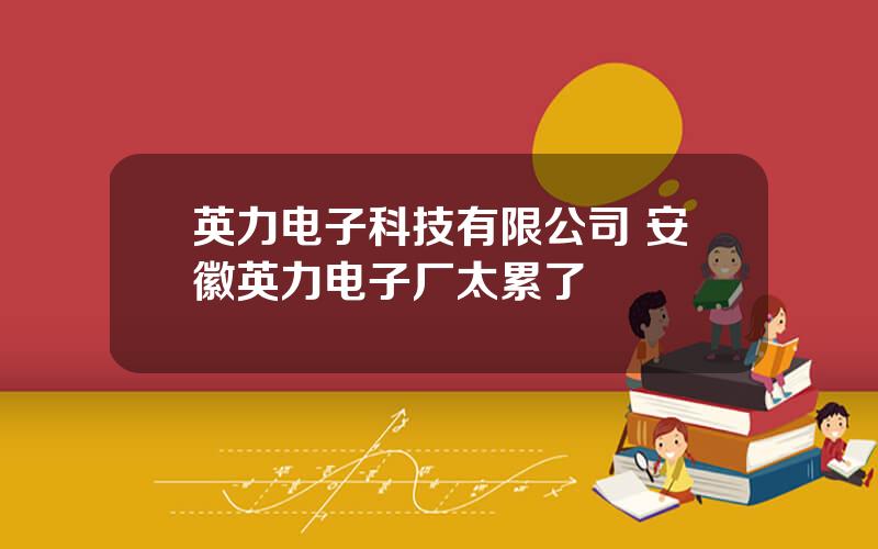英力电子科技有限公司 安徽英力电子厂太累了